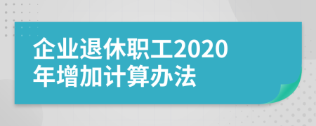 企业退休职工2020年增加计算办法