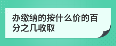 办缴纳的按什么价的百分之几收取