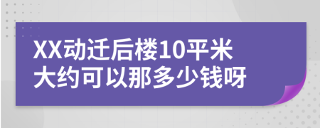 XX动迁后楼10平米大约可以那多少钱呀