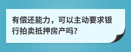 有偿还能力，可以主动要求银行拍卖抵押房产吗？