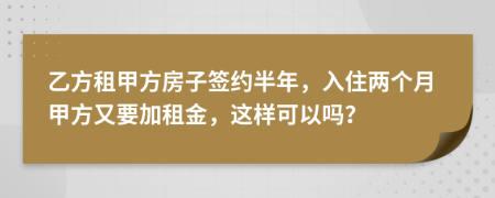 乙方租甲方房子签约半年，入住两个月甲方又要加租金，这样可以吗？