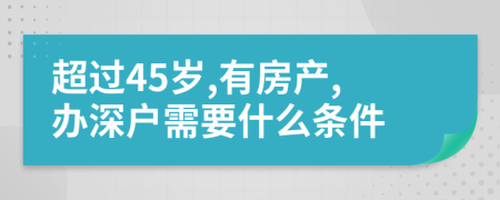 超过45岁,有房产,办深户需要什么条件