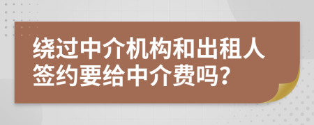 绕过中介机构和出租人签约要给中介费吗？
