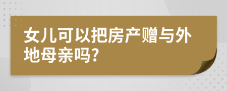 女儿可以把房产赠与外地母亲吗?