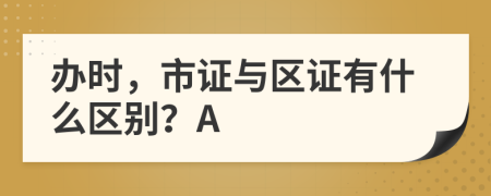 办时，市证与区证有什么区别？A