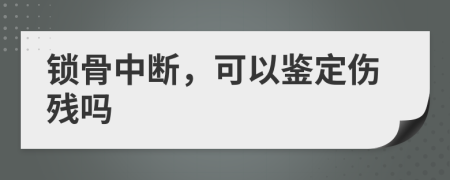 锁骨中断，可以鉴定伤残吗