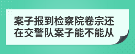 案子报到检察院卷宗还在交警队案子能不能从