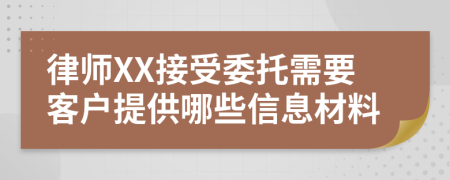 律师XX接受委托需要客户提供哪些信息材料