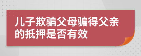 儿子欺骗父母骗得父亲的抵押是否有效