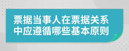 票据当事人在票据关系中应遵循哪些基本原则