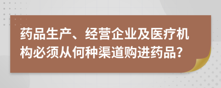 药品生产、经营企业及医疗机构必须从何种渠道购进药品？