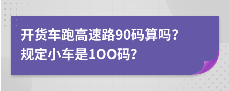 开货车跑高速路90码算吗？规定小车是1OO码？