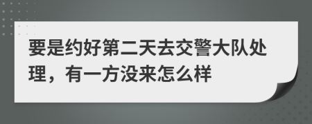 要是约好第二天去交警大队处理，有一方没来怎么样