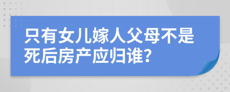 只有女儿嫁人父母不是死后房产应归谁？