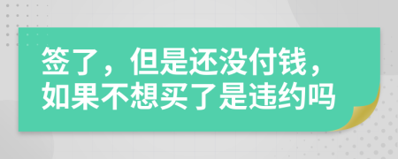 签了，但是还没付钱，如果不想买了是违约吗