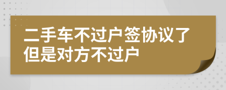 二手车不过户签协议了但是对方不过户