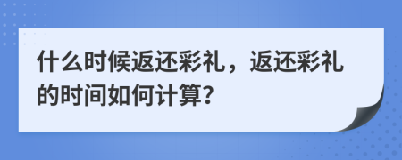 什么时候返还彩礼，返还彩礼的时间如何计算？