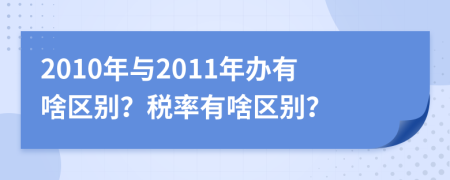 2010年与2011年办有啥区别？税率有啥区别？