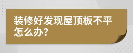 装修好发现屋顶板不平怎么办？