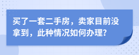 买了一套二手房，卖家目前没拿到，此种情况如何办理？