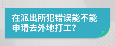 在派出所犯错误能不能申请去外地打工？