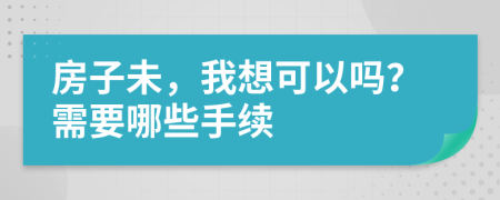 房子未，我想可以吗？需要哪些手续