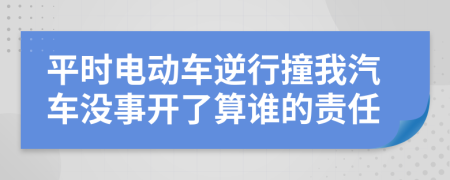 平时电动车逆行撞我汽车没事开了算谁的责任