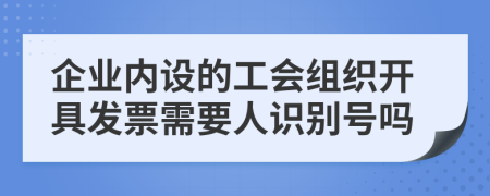 企业内设的工会组织开具发票需要人识别号吗