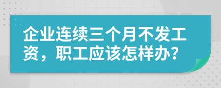 企业连续三个月不发工资，职工应该怎样办？