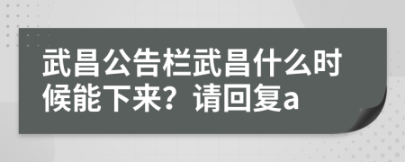 武昌公告栏武昌什么时候能下来？请回复a