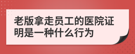 老版拿走员工的医院证明是一种什么行为