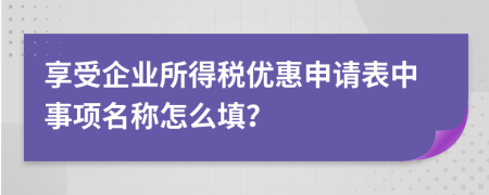 享受企业所得税优惠申请表中事项名称怎么填？