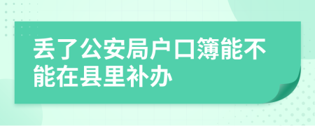 丢了公安局户口簿能不能在县里补办