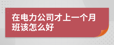 在电力公司才上一个月班该怎么好