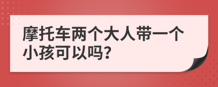 摩托车两个大人带一个小孩可以吗？