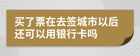 买了票在去签城市以后还可以用银行卡吗