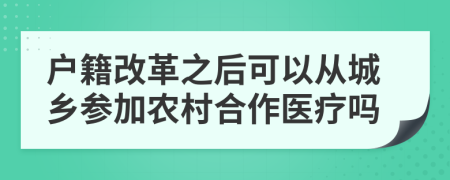 户籍改革之后可以从城乡参加农村合作医疗吗