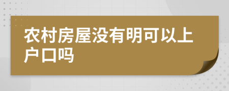 农村房屋没有明可以上户口吗