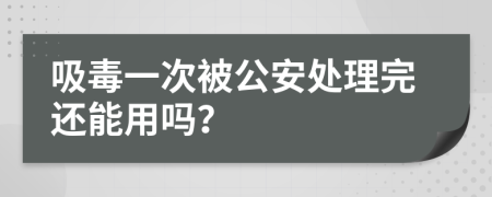 吸毒一次被公安处理完还能用吗？
