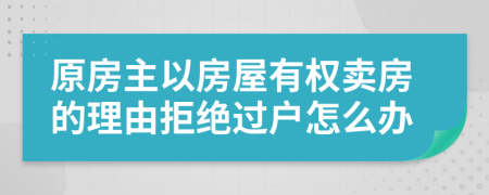 原房主以房屋有权卖房的理由拒绝过户怎么办