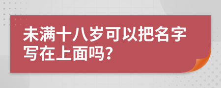 未满十八岁可以把名字写在上面吗？