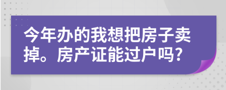 今年办的我想把房子卖掉。房产证能过户吗?