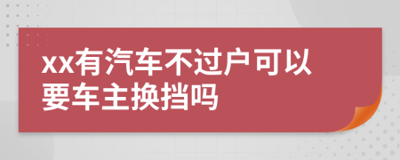 xx有汽车不过户可以要车主换挡吗