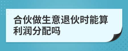 合伙做生意退伙时能算利润分配吗