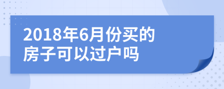 2018年6月份买的房子可以过户吗