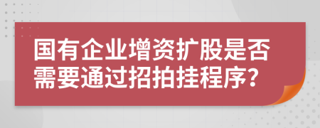 国有企业增资扩股是否需要通过招拍挂程序？