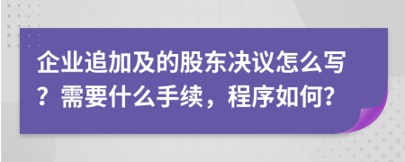 企业追加及的股东决议怎么写？需要什么手续，程序如何？