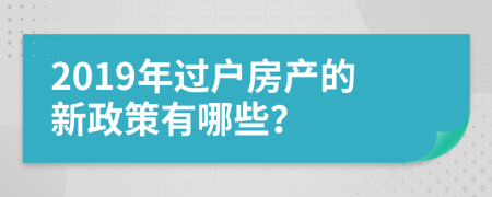 2019年过户房产的新政策有哪些？