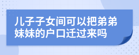 儿子子女间可以把弟弟妹妹的户口迁过来吗
