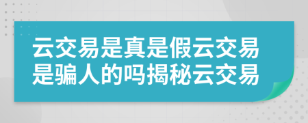 云交易是真是假云交易是骗人的吗揭秘云交易